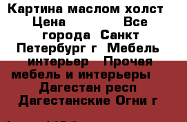 Картина маслом холст › Цена ­ 35 000 - Все города, Санкт-Петербург г. Мебель, интерьер » Прочая мебель и интерьеры   . Дагестан респ.,Дагестанские Огни г.